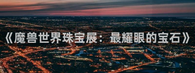 开丰娱乐登入地址在哪里：《魔兽世界珠宝展：最耀眼的宝石》