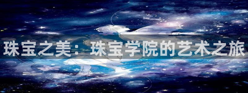 开丰娱乐官网登录网址：珠宝之美：珠宝学院的艺术之旅