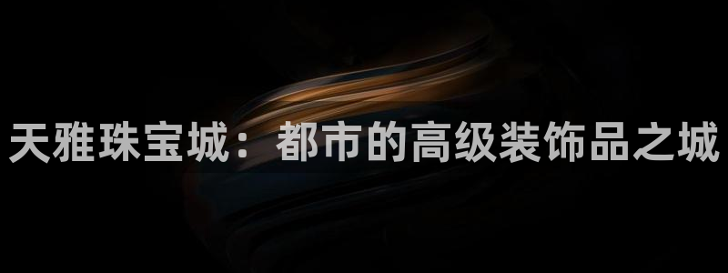 开丰娱乐登入地址在哪儿：天雅珠宝城：都市的高级装饰品之城