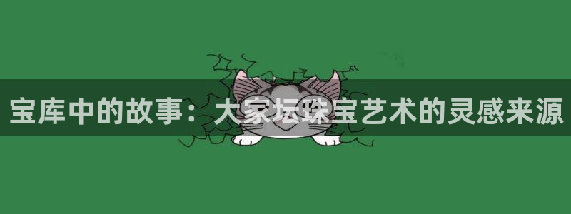 开丰娱乐官网平台网址：宝库中的故事：大家坛珠宝艺术的灵感来源