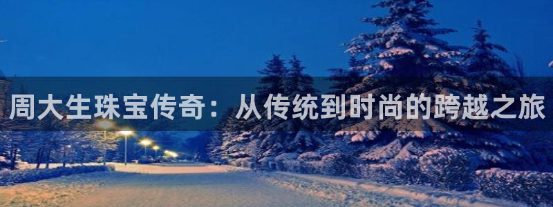 开丰娱乐网官网注册入口：周大生珠宝传奇：从传统到时尚的跨越之旅