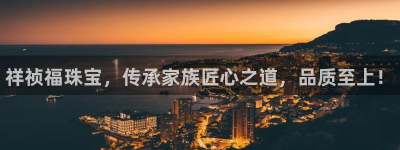 开丰娱乐新登录平台：祥祯福珠宝，传承家族匠心之道，品质至上！