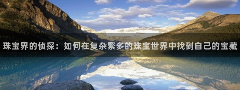 开丰娱乐官网：珠宝界的侦探：如何在复杂繁多的珠宝世界中找到自己的宝藏