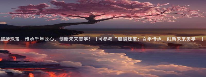 开丰娱乐平台地址在哪里：麒麟珠宝，传承千年匠心，创新未来美学！（可参考“麒麟珠宝