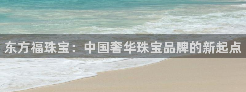开丰娱乐上：东方福珠宝：中国奢华珠宝品牌的新起点