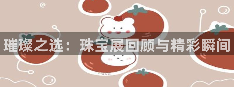 开丰娱乐登录平台：璀璨之选：珠宝展回顾与精彩瞬间