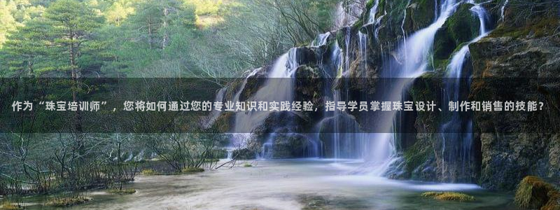 开丰娱乐注册资金多少：作为“珠宝培训师”，您将如何通过您的专业知识和实践经验，指