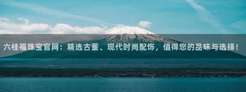 开丰娱乐月7O667：六桂福珠宝官网：精选古董、现代时尚配饰，值得您的品味与选择
