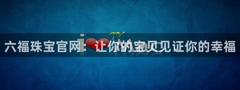开丰娱乐网址：六福珠宝官网：让你的宝贝见证你的幸福