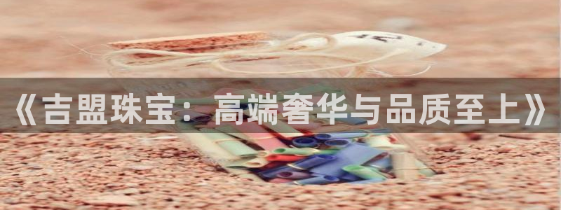 开丰娱乐左：《吉盟珠宝：高端奢华与品质至上》