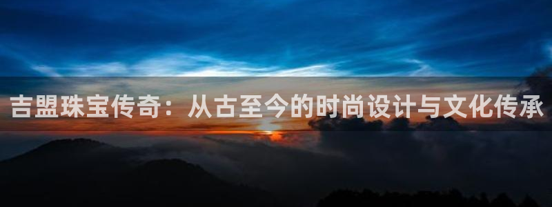 开丰娱乐上：吉盟珠宝传奇：从古至今的时尚设计与文化传承