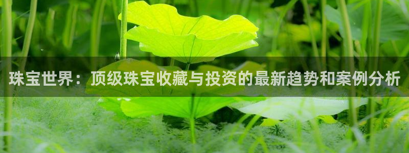 开丰娱乐左：珠宝世界：顶级珠宝收藏与投资的最新趋势和案例分析