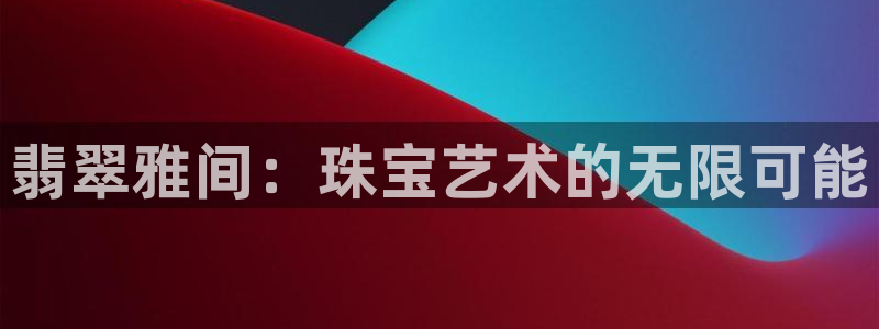 开丰娱乐官网电话：翡翠雅间：珠宝艺术的无限可能