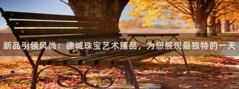 开丰娱乐登录网址：新品引领风尚：德诚珠宝艺术臻品，为您展现最独特的一天