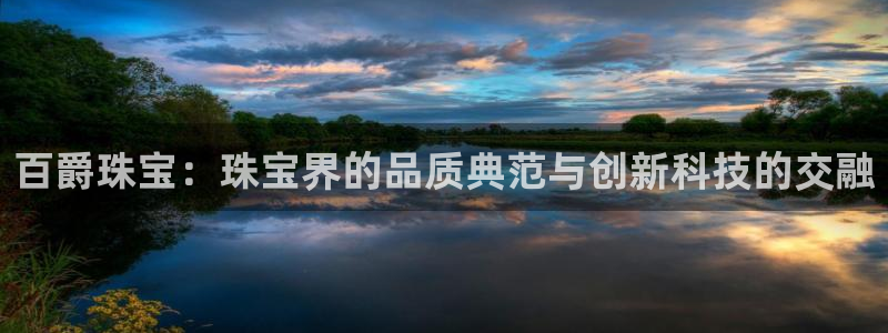 开丰娱乐手机app：百爵珠宝：珠宝界的品质典范与创新科技的交融