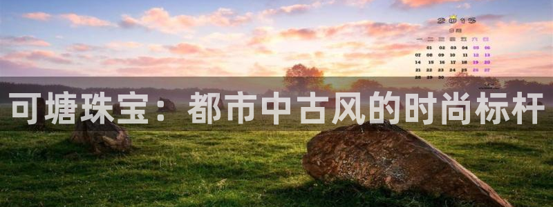 开丰娱乐天7O667：可塘珠宝：都市中古风的时尚标杆